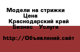Модели на стрижки  › Цена ­ 100 - Краснодарский край Бизнес » Услуги   